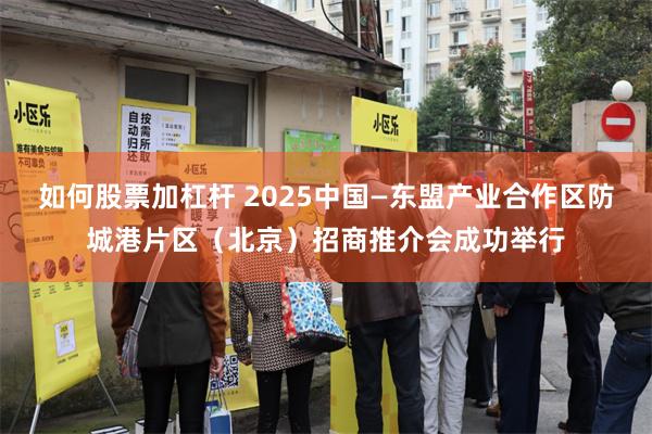 如何股票加杠杆 2025中国—东盟产业合作区防城港片区（北京）招商推介会成功举行