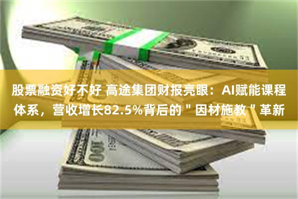 股票融资好不好 高途集团财报亮眼：AI赋能课程体系，营收增长82.5%背后的＂因材施教＂革新