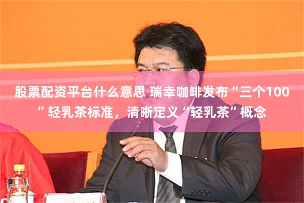 股票配资平台什么意思 瑞幸咖啡发布“三个100”轻乳茶标准，清晰定义“轻乳茶”概念