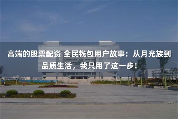 高端的股票配资 全民钱包用户故事：从月光族到品质生活，我只用了这一步！