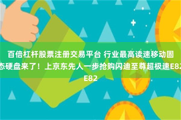 百倍杠杆股票注册交易平台 行业最高读速移动固态硬盘来了！上京东先人一步抢购闪迪至尊超极速E82