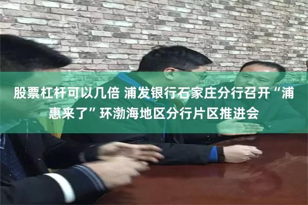股票杠杆可以几倍 浦发银行石家庄分行召开“浦惠来了”环渤海地区分行片区推进会