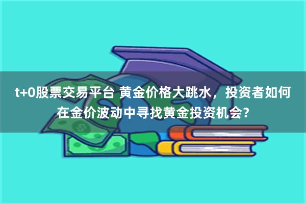 t+0股票交易平台 黄金价格大跳水，投资者如何在金价波动中寻找黄金投资机会？