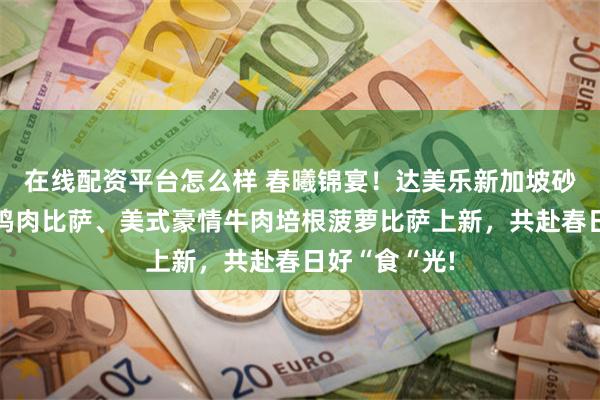 在线配资平台怎么样 春曦锦宴！达美乐新加坡砂煲风味腊肠鸡肉比萨、美式豪情牛肉培根菠萝比萨上新，共赴春日好“食“光!