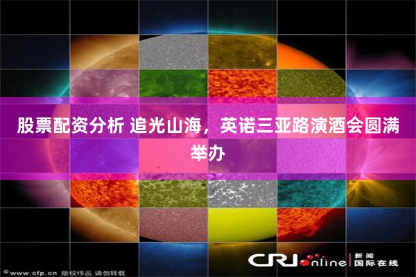 股票配资分析 追光山海，英诺三亚路演酒会圆满举办
