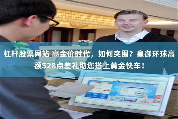 杠杆股票网站 高金价时代，如何突围？皇御环球高额$28点差礼助您搭上黄金快车！