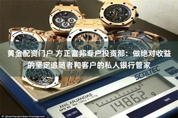 黄金配资门户 方正富邦专户投资部：做绝对收益的坚定追随者和客户的私人银行管家