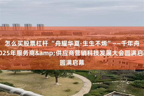 怎么买股票杠杆 “舟耀华夏·生生不烯”——千年舟2025年服务商&供应商营销科技发展大会圆满启幕
