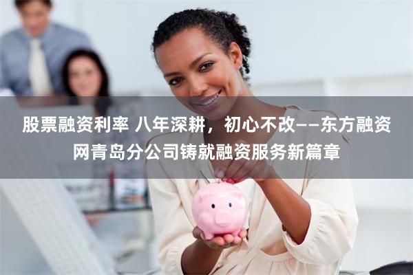 股票融资利率 八年深耕，初心不改——东方融资网青岛分公司铸就融资服务新篇章