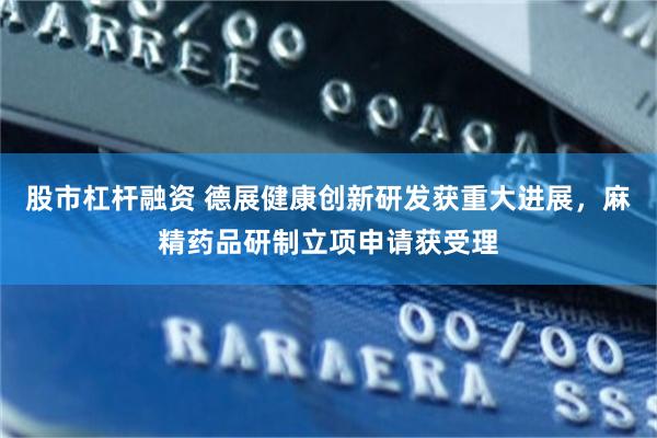 股市杠杆融资 德展健康创新研发获重大进展，麻精药品研制立项申请获受理