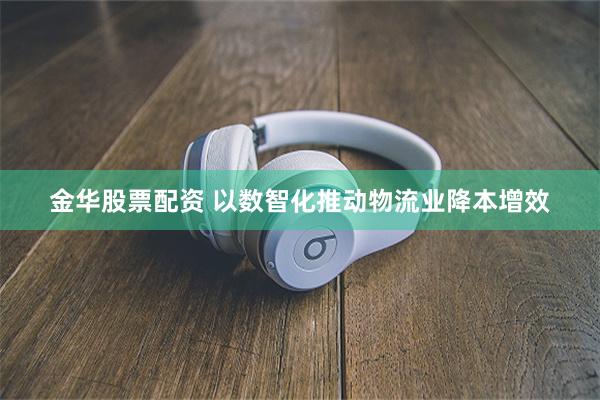 金华股票配资 以数智化推动物流业降本增效