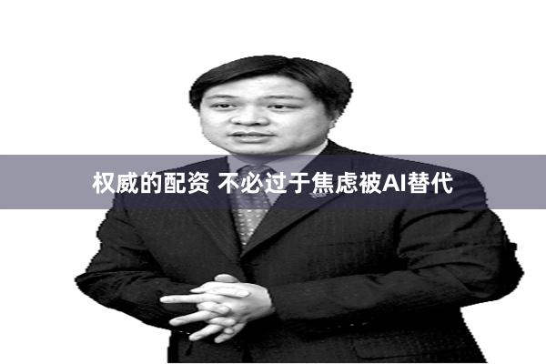 权威的配资 不必过于焦虑被AI替代