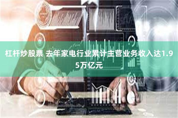 杠杆炒股票 去年家电行业累计主营业务收入达1.95万亿元