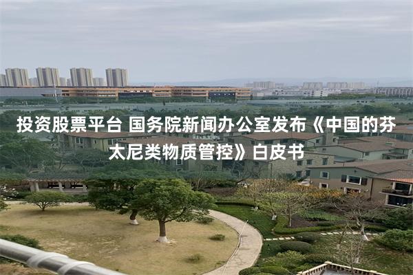 投资股票平台 国务院新闻办公室发布《中国的芬太尼类物质管控》白皮书