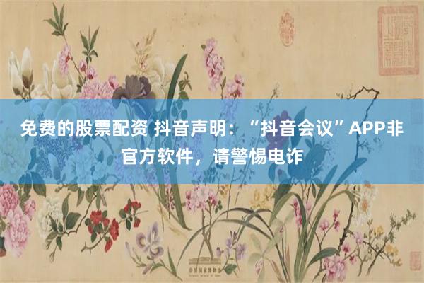 免费的股票配资 抖音声明：“抖音会议”APP非官方软件，请警惕电诈