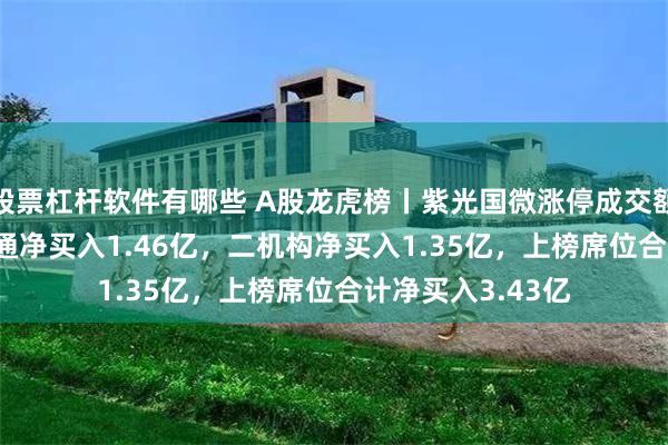 股票杠杆软件有哪些 A股龙虎榜丨紫光国微涨停成交额33.42亿，深股通净买入1.46亿，二机构净买入1.35亿，上榜席位合计净买入3.43亿