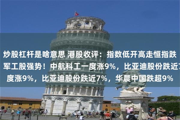 炒股杠杆是啥意思 港股收评：指数低开高走恒指跌0.28%，汽车股大跌，军工股强势！中航科工一度涨9%，比亚迪股份跌近7%，华晨中国跌超9%