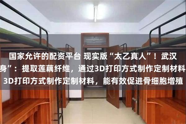 国家允许的配资平台 现实版“太乙真人”！武汉科研团队用藕“重塑肉身”：提取莲藕纤维，通过3D打印方式制作定制材料，能有效促进骨细胞增殖