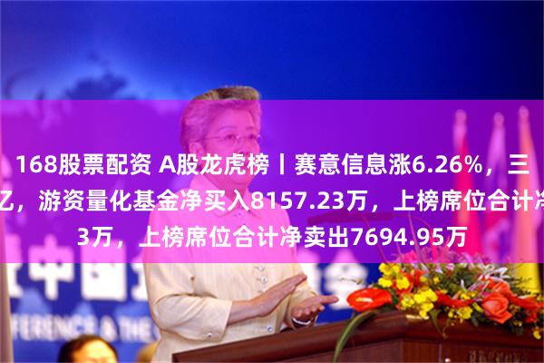168股票配资 A股龙虎榜丨赛意信息涨6.26%，三机构净卖出1.36亿，游资量化基金净买入8157.23万，上榜席位合计净卖出7694.95万