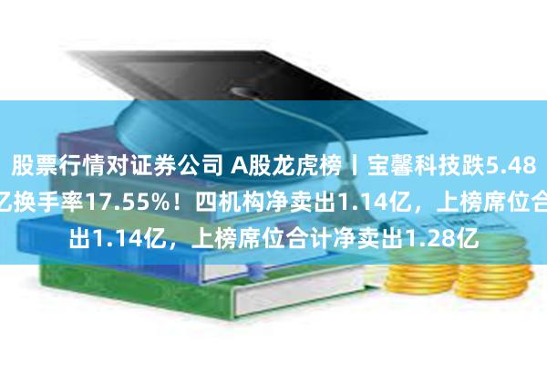 股票行情对证券公司 A股龙虎榜丨宝馨科技跌5.48%，成交额7.74亿换手率17.55%！四机构净卖出1.14亿，上榜席位合计净卖出1.28亿