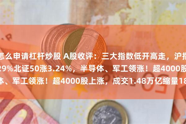 怎么申请杠杆炒股 A股收评：三大指数低开高走，沪指涨0.22%创指跌0.29%北证50涨3.24%，半导体、军工领涨！超4000股上涨，成交1.48万亿缩量1844亿