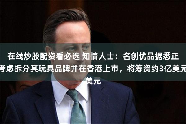 在线炒股配资看必选 知情人士：名创优品据悉正考虑拆分其玩具品牌并在香港上市，将筹资约3亿美元