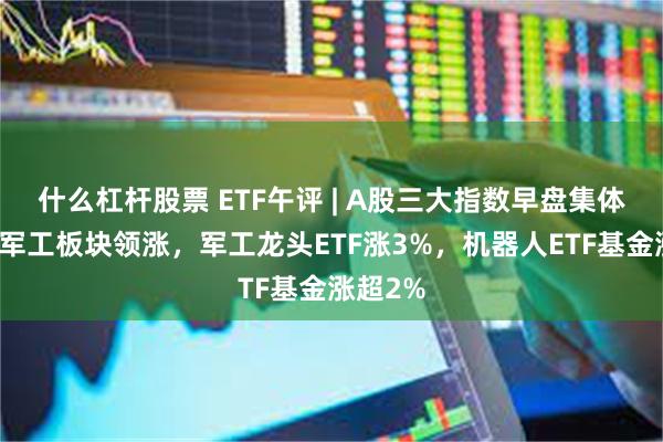 什么杠杆股票 ETF午评 | A股三大指数早盘集体调整，军工板块领涨，军工龙头ETF涨3%，机器人ETF基金涨超2%