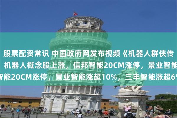 股票配资常识 中国政府网发布视频《机器人群侠传》，官方亲自打call！机器人概念股上涨，信邦智能20CM涨停，景业智能涨超10%，三丰智能涨超6%