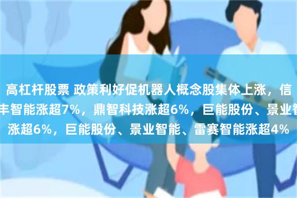高杠杆股票 政策利好促机器人概念股集体上涨，信邦智能20CM涨停，三丰智能涨超7%，鼎智科技涨超6%，巨能股份、景业智能、雷赛智能涨超4%