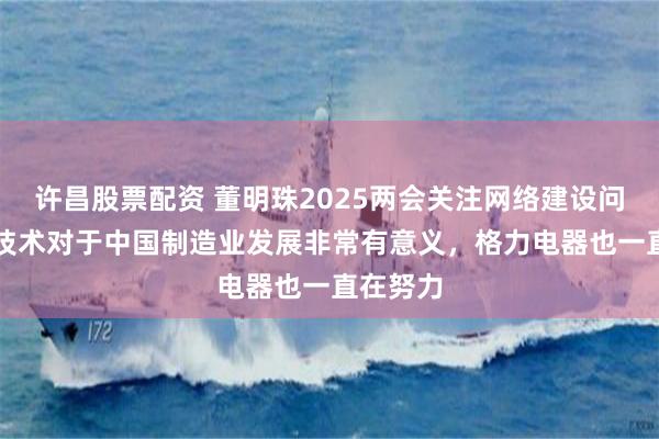 许昌股票配资 董明珠2025两会关注网络建设问题：AI技术对于中国制造业发展非常有意义，格力电器也一直在努力
