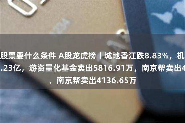 股票要什么条件 A股龙虎榜丨城地香江跌8.83%，机构净卖出1.23亿，游资量化基金卖出5816.91万，南京帮卖出4136.65万