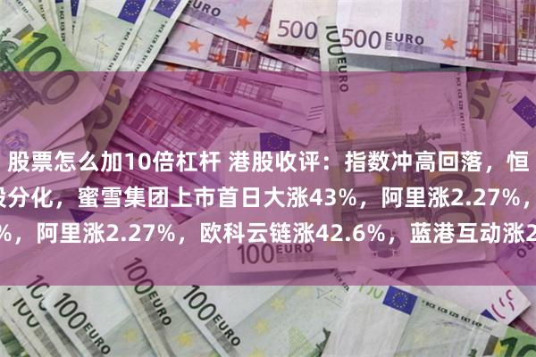股票怎么加10倍杠杆 港股收评：指数冲高回落，恒指涨0.28%，科技股分化，蜜雪集团上市首日大涨43%，阿里涨2.27%，欧科云链涨42.6%，蓝港互动涨27%