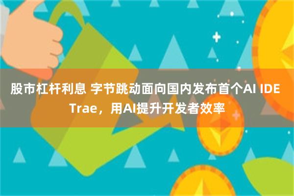 股市杠杆利息 字节跳动面向国内发布首个AI IDE Trae，用AI提升开发者效率