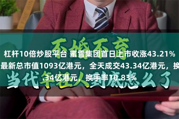 杠杆10倍炒股平台 蜜雪集团首日上市收涨43.21%报290港元，最新总市值1093亿港元，全天成交43.34亿港元，换手率10.83%