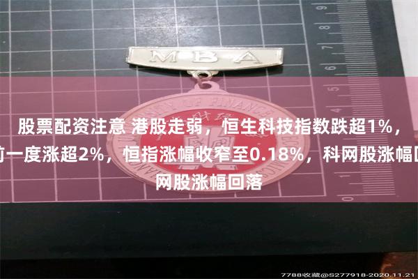 股票配资注意 港股走弱，恒生科技指数跌超1%，此前一度涨超2%，恒指涨幅收窄至0.18%，科网股涨幅回落