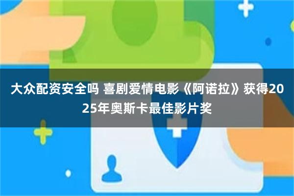 大众配资安全吗 喜剧爱情电影《阿诺拉》获得2025年奥斯卡最佳影片奖