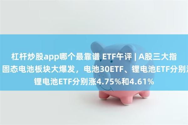 杠杆炒股app哪个最靠谱 ETF午评 | A股三大指数早盘集体反弹，固态电池板块大爆发，电池30ETF、锂电池ETF分别涨4.75%和4.61%