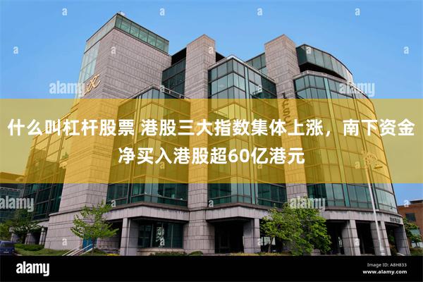 什么叫杠杆股票 港股三大指数集体上涨，南下资金净买入港股超60亿港元