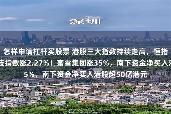怎样申请杠杆买股票 港股三大指数持续走高，恒指涨2%，恒生科技指数涨2.27%！蜜雪集团涨35%，南下资金净买入港股超50亿港元