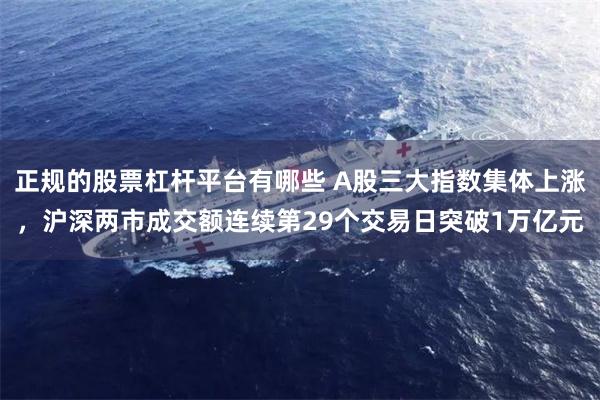 正规的股票杠杆平台有哪些 A股三大指数集体上涨，沪深两市成交额连续第29个交易日突破1万亿元