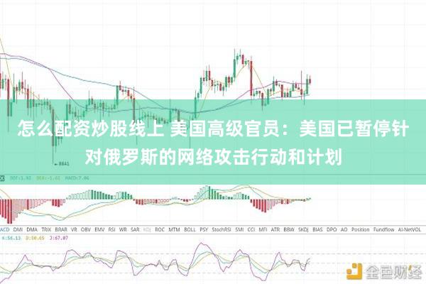 怎么配资炒股线上 美国高级官员：美国已暂停针对俄罗斯的网络攻击行动和计划