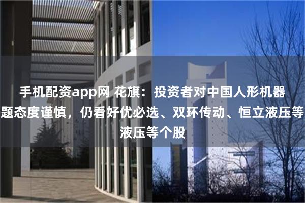 手机配资app网 花旗：投资者对中国人形机器人主题态度谨慎，仍看好优必选、双环传动、恒立液压等个股