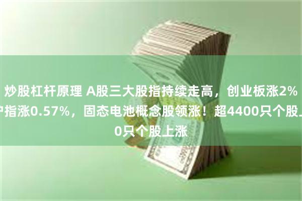 炒股杠杆原理 A股三大股指持续走高，创业板涨2%，沪指涨0.57%，固态电池概念股领涨！超4400只个股上涨