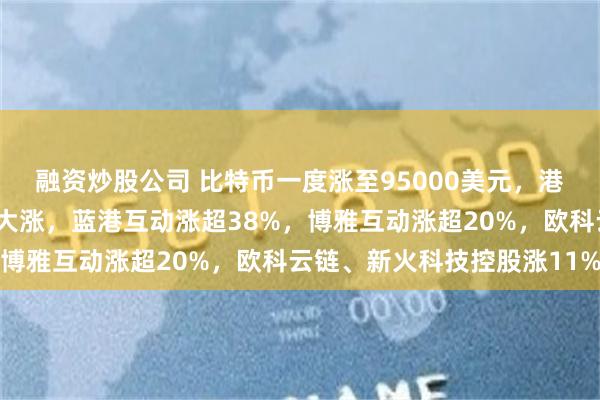 融资炒股公司 比特币一度涨至95000美元，港股加密货币概念股集体大涨，蓝港互动涨超38%，博雅互动涨超20%，欧科云链、新火科技控股涨11%