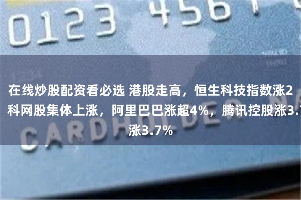 在线炒股配资看必选 港股走高，恒生科技指数涨2%，科网股集体上涨，阿里巴巴涨超4%，腾讯控股涨3.7%