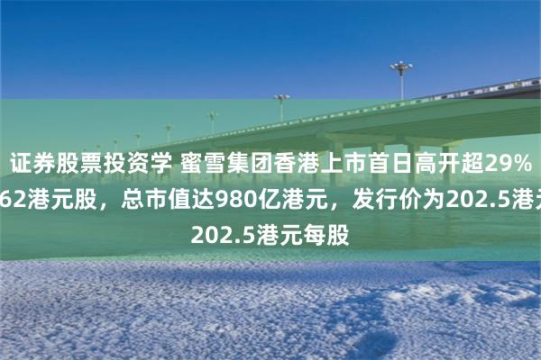 证券股票投资学 蜜雪集团香港上市首日高开超29%，报262港元股，总市值达980亿港元，发行价为202.5港元每股