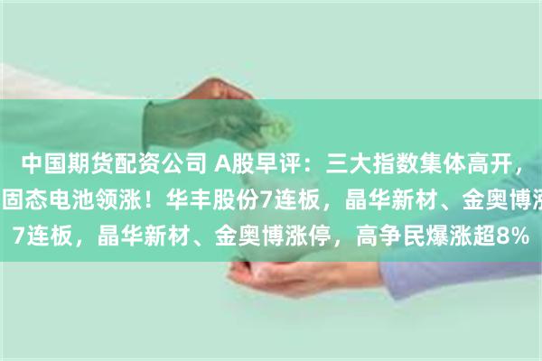 中国期货配资公司 A股早评：三大指数集体高开，沪指涨0.23%，民爆、固态电池领涨！华丰股份7连板，晶华新材、金奥博涨停，高争民爆涨超8%