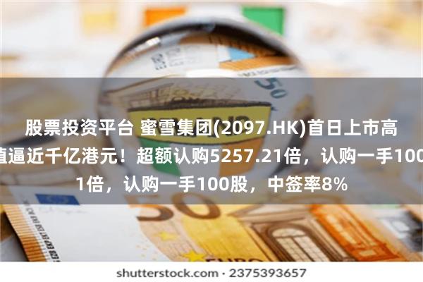 股票投资平台 蜜雪集团(2097.HK)首日上市高开近30%，市值逼近千亿港元！超额认购5257.21倍，认购一手100股，中签率8%