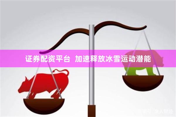证券配资平台  加速释放冰雪运动潜能