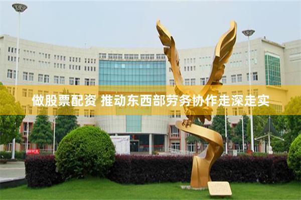 做股票配资 推动东西部劳务协作走深走实